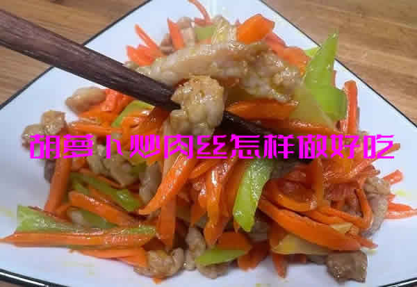肉丝滑嫩，胡萝卜爽口的胡萝卜炒肉丝怎样做好吃