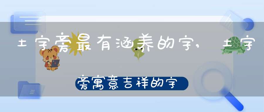 土字旁最有涵养的字,土字旁寓意吉祥的字.png
