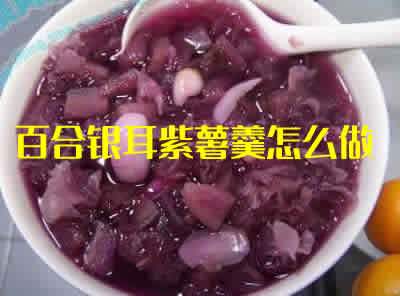 甜而不腻,既滋阴润燥又养颜护肤的百合银耳紫薯羹怎么做 甜而不腻,既滋阴润燥又养颜护肤的百合银耳紫薯羹怎么做