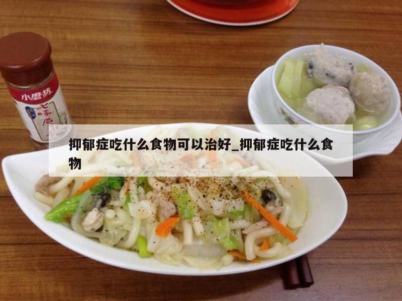 抑郁症吃什么食物可以治好_抑郁症吃什么食物