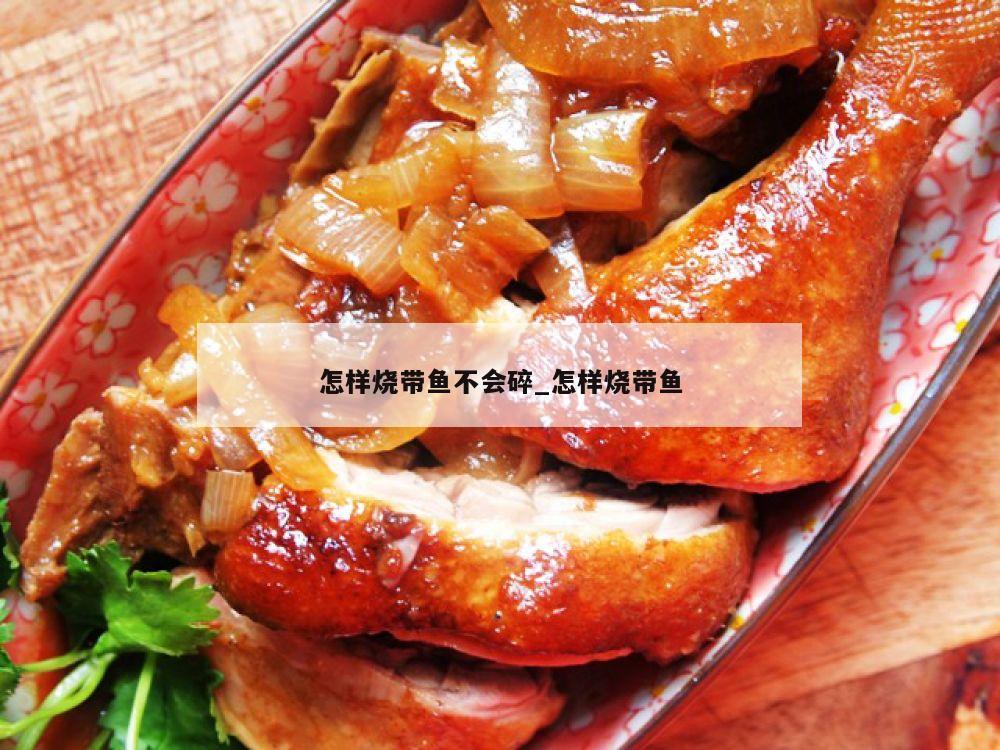 怎样烧带鱼不会碎_怎样烧带鱼