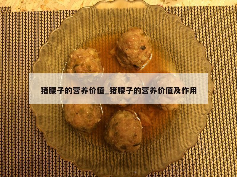 猪腰子的营养价值_猪腰子的营养价值及作用