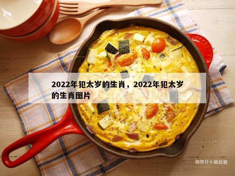 2022年犯太岁的生肖，2022年犯太岁的生肖图片