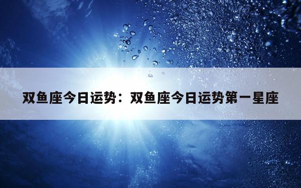 双鱼座今日运势：双鱼座今日运势第一星座