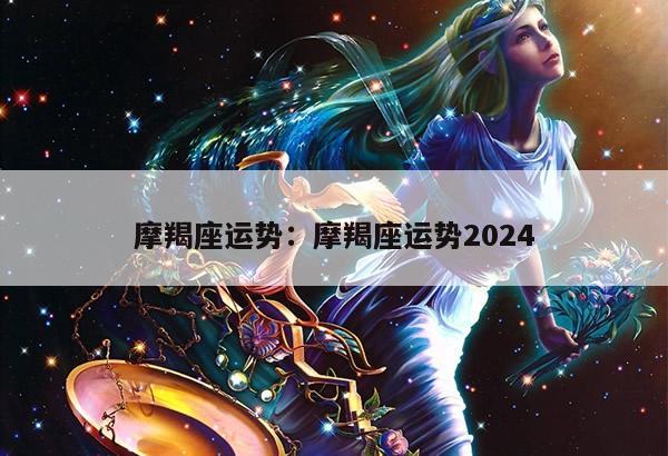 摩羯座运势：摩羯座运势2024