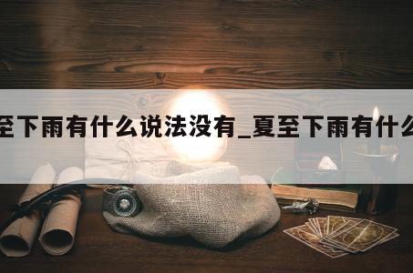 夏至下雨有什么说法没有_夏至下雨有什么说法