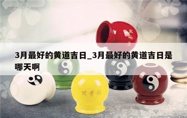 3月最好的黄道吉日_3月最好的黄道吉日是哪天啊