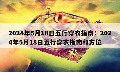 2024年5月18日五行穿衣指南：2024年5月18日五行穿衣指南和方位