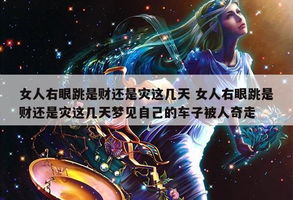 女人右眼跳是财还是灾这几天 女人右眼跳是财还是灾这几天梦见自己的车子被人奇走