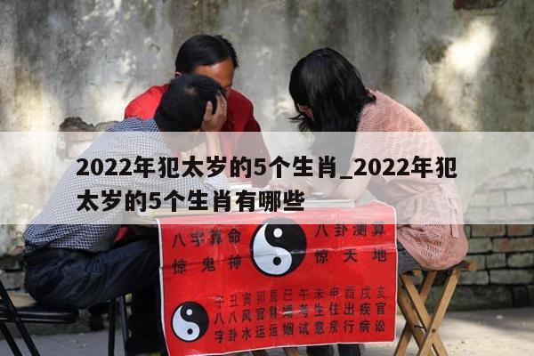 2022年犯太岁的5个生肖_2022年犯太岁的5个生肖有哪些