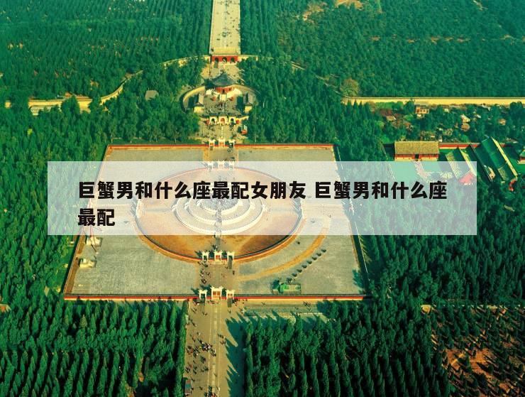 巨蟹男和什么座最配女朋友 巨蟹男和什么座最配