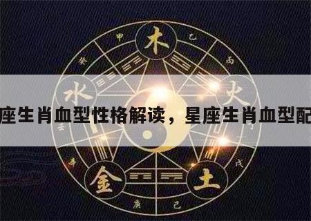 星座生肖血型性格解读，星座生肖血型配对