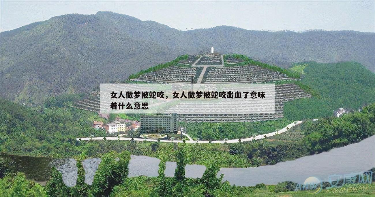 女人做梦被蛇咬，女人做梦被蛇咬出血了意味着什么意思
