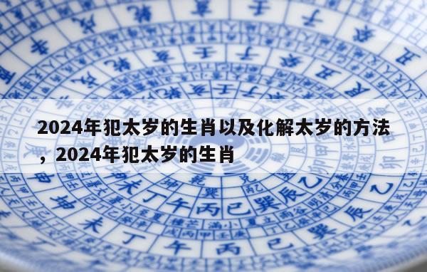 2024年犯太岁的生肖以及化解太岁的方法，2024年犯太岁的生肖