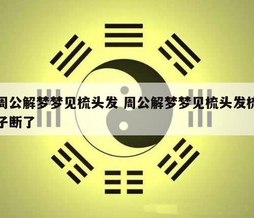 周公解梦梦见梳头发 周公解梦梦见梳头发梳子断了