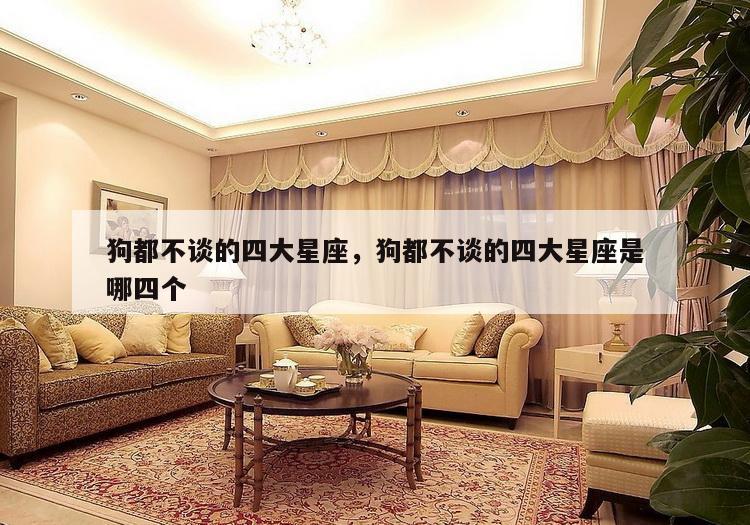 狗都不谈的四大星座，狗都不谈的四大星座是哪四个