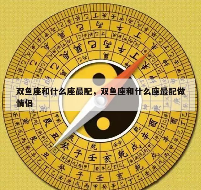 双鱼座和什么座最配，双鱼座和什么座最配做情侣