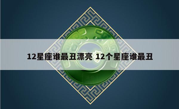 12星座谁最丑漂亮 12个星座谁最丑