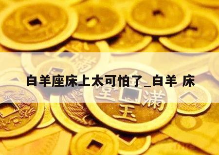 白羊座床上太可怕了_白羊 床
