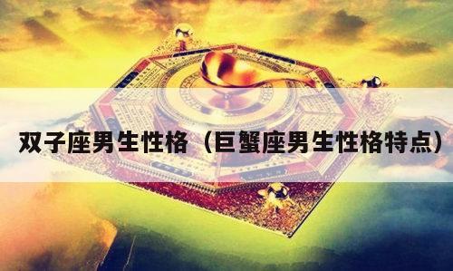  双子座男生性格（巨蟹座男生性格特点）