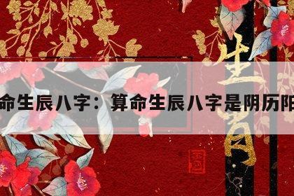 算命生辰八字：算命生辰八字是阴历阳历