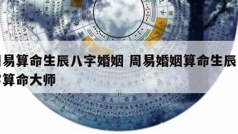 周易算命生辰八字婚姻 周易婚姻算命生辰八字算命大师