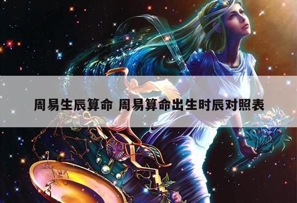 周易生辰算命 周易算命出生时辰对照表