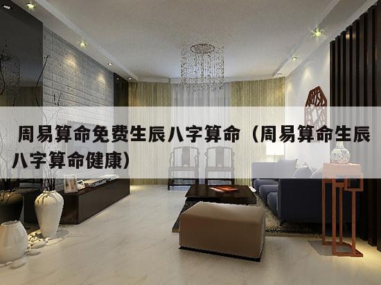  周易算命免费生辰八字算命（周易算命生辰八字算命健康）
