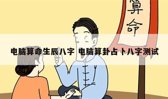 电脑算命生辰八字 电脑算卦占卜八字测试
