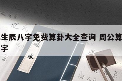 周公生辰八字免费算卦大全查询 周公算命生辰八字