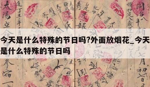 今天是什么特殊的节日吗?外面放烟花_今天是什么特殊的节日吗