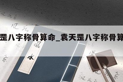 袁天罡八字称骨算命_袁天罡八字称骨算命卜易居
