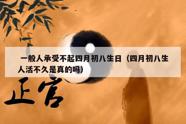  一般人承受不起四月初八生日（四月初八生人活不久是真的吗）