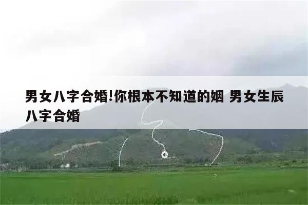 男女八字合婚!你根本不知道的姻 男女生辰八字合婚