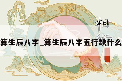 算生辰八字_算生辰八字五行缺什么