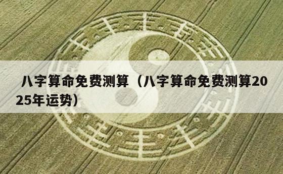  八字算命免费测算（八字算命免费测算2025年运势）