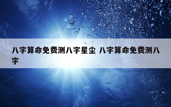 八字算命免费测八字星尘 八字算命免费测八字