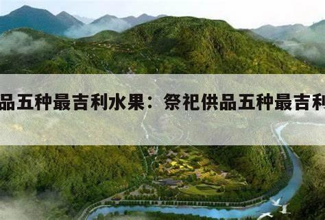 供品五种最吉利水果：祭祀供品五种最吉利水果