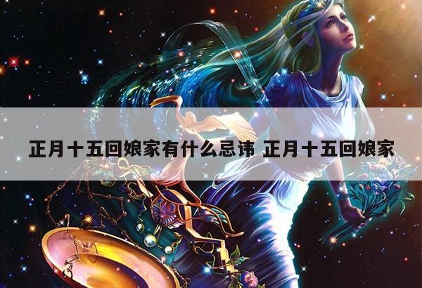 正月十五回娘家有什么忌讳 正月十五回娘家