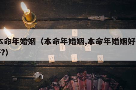 本命年婚姻（本命年婚姻,本命年婚姻好不好?）