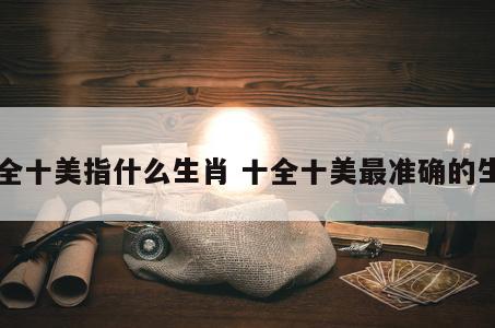 十全十美指什么生肖 十全十美最准确的生肖