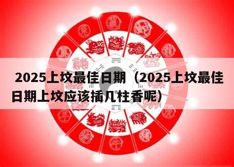  2025上坟最佳日期（2025上坟最佳日期上坟应该插几柱香呢）