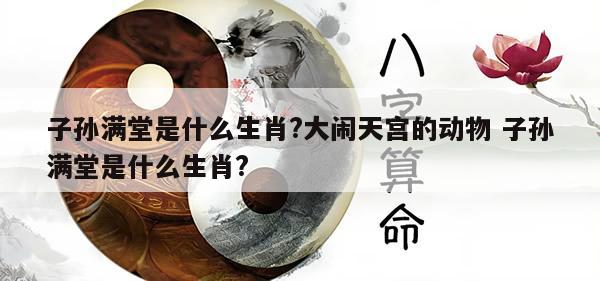 子孙满堂是什么生肖?大闹天宫的动物 子孙满堂是什么生肖?