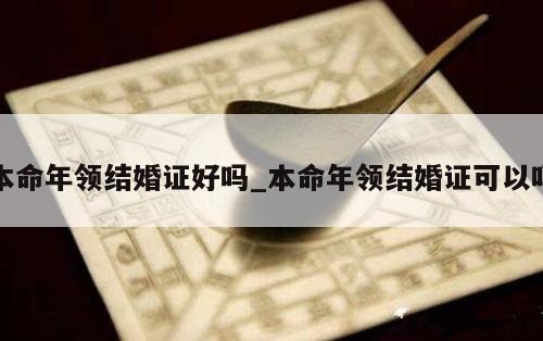 本命年领结婚证好吗_本命年领结婚证可以吗