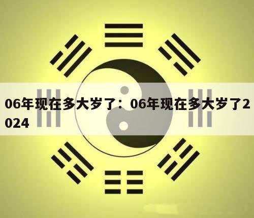 06年现在多大岁了：06年现在多大岁了2024