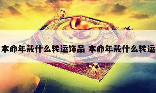 本命年戴什么转运饰品 本命年戴什么转运