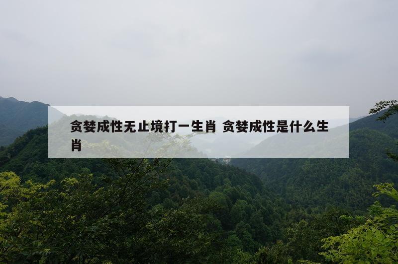 贪婪成性无止境打一生肖 贪婪成性是什么生肖