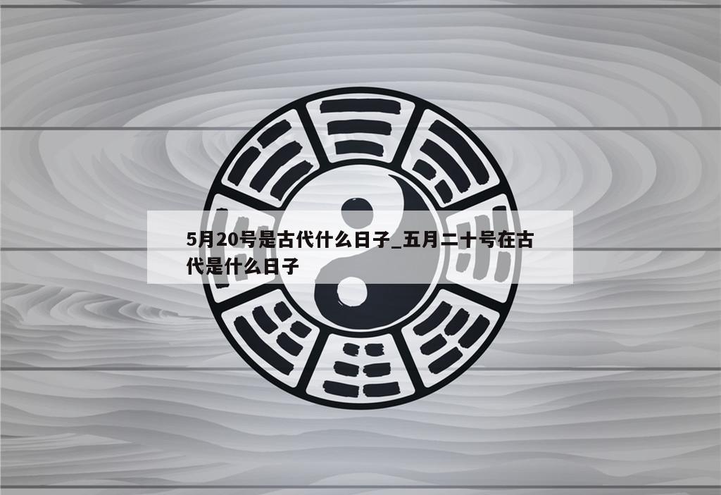 5月20号是古代什么日子_五月二十号在古代是什么日子