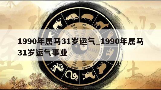 1990年属马31岁运气_1990年属马31岁运气事业