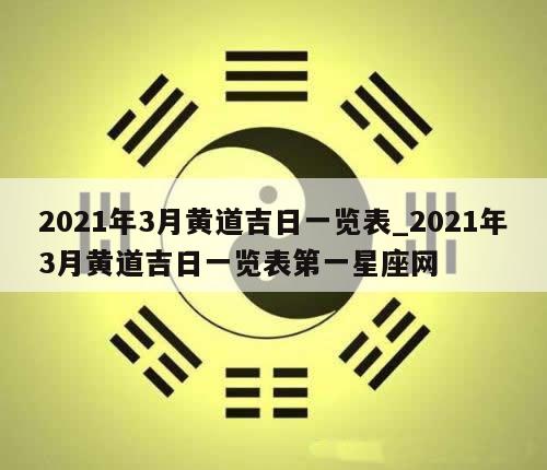 2021年3月黄道吉日一览表_2021年3月黄道吉日一览表第一星座网